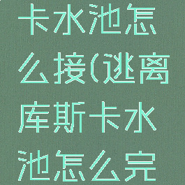 逃离库斯卡水池怎么接(逃离库斯卡水池怎么完成)