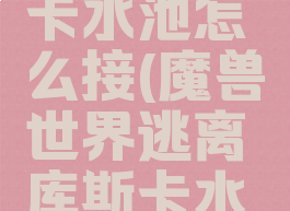 逃离库斯卡水池怎么接(魔兽世界逃离库斯卡水池怎么接)