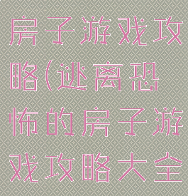 逃离恐怖的房子游戏攻略(逃离恐怖的房子游戏攻略大全)