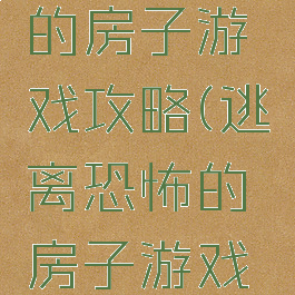 逃离恐怖的房子游戏攻略(逃离恐怖的房子游戏攻略视频)