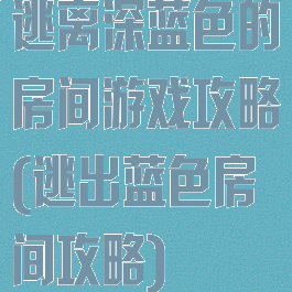 逃离深蓝色的房间游戏攻略(逃出蓝色房间攻略)