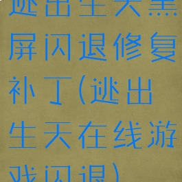 逃出生天黑屏闪退修复补丁(逃出生天在线游戏闪退)