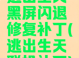 逃出生天黑屏闪退修复补丁(逃出生天联机补丁)