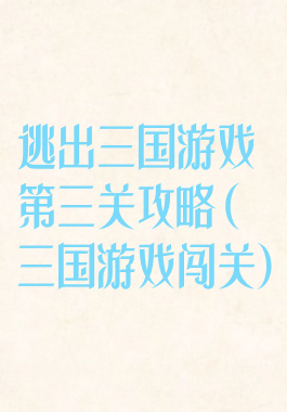 逃出三国游戏第三关攻略(三国游戏闯关)