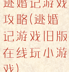 逃婚记游戏攻略(逃婚记游戏旧版在线玩小游戏)