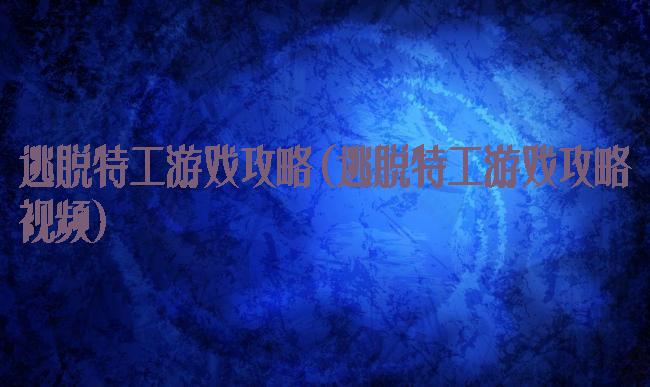 逃脱特工游戏攻略(逃脱特工游戏攻略视频)