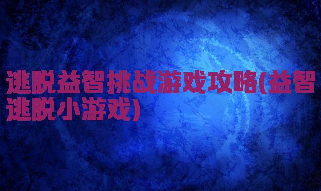 逃脱益智挑战游戏攻略(益智逃脱小游戏)