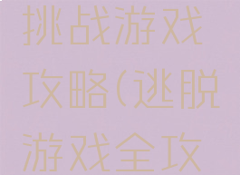 逃脱益智挑战游戏攻略(逃脱游戏全攻略)