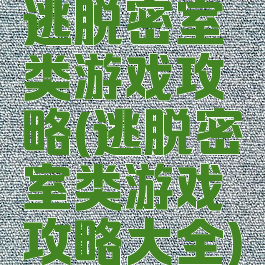 逃脱密室类游戏攻略(逃脱密室类游戏攻略大全)