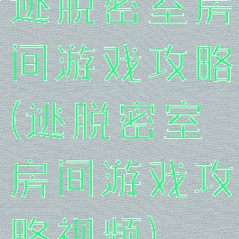 逃脱密室房间游戏攻略(逃脱密室房间游戏攻略视频)