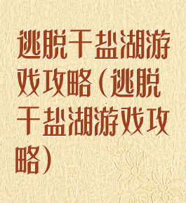 逃脱干盐湖游戏攻略(逃脱干盐湖游戏攻略)