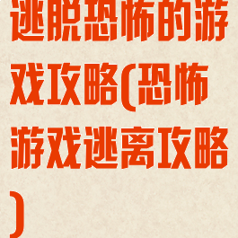 逃脱恐怖的游戏攻略(恐怖游戏逃离攻略)