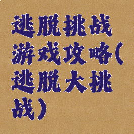 逃脱挑战游戏攻略(逃脱大挑战)