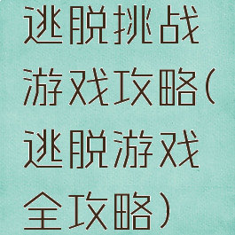 逃脱挑战游戏攻略(逃脱游戏全攻略)