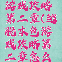 逃脱本色游戏攻略第二章(逃脱本色游戏攻略第二章怎么玩)