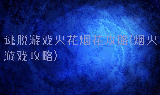 逃脱游戏火花烟花攻略(烟火游戏攻略)