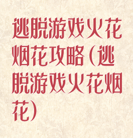 逃脱游戏火花烟花攻略(逃脱游戏火花烟花)