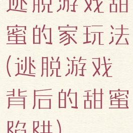 逃脱游戏甜蜜的家玩法(逃脱游戏背后的甜蜜陷阱)