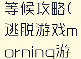 逃脱游戏等候攻略(逃脱游戏morning游戏攻略)