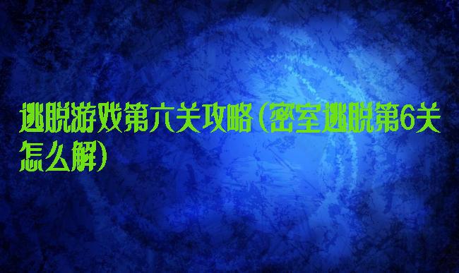 逃脱游戏第六关攻略(密室逃脱第6关怎么解)