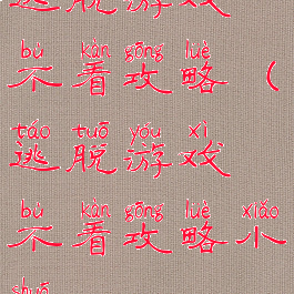 逃脱游戏不看攻略(逃脱游戏不看攻略小说)