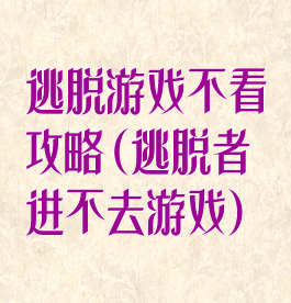 逃脱游戏不看攻略(逃脱者进不去游戏)