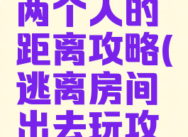 逃脱游戏两个人的距离攻略(逃离房间出去玩攻略)