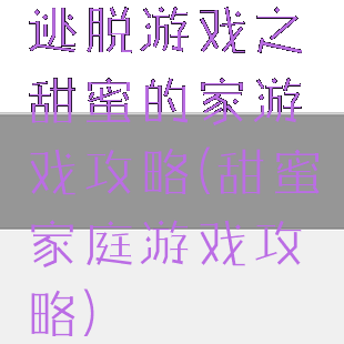 逃脱游戏之甜蜜的家游戏攻略(甜蜜家庭游戏攻略)