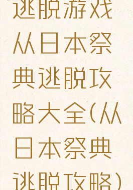 逃脱游戏从日本祭典逃脱攻略大全(从日本祭典逃脱攻略)
