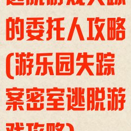 逃脱游戏失踪的委托人攻略(游乐园失踪案密室逃脱游戏攻略)