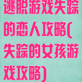 逃脱游戏失踪的恋人攻略(失踪的女孩游戏攻略)