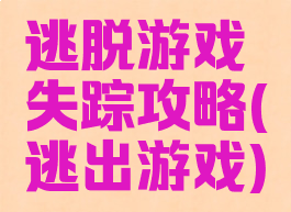 逃脱游戏失踪攻略(逃出游戏)