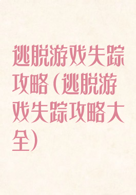 逃脱游戏失踪攻略(逃脱游戏失踪攻略大全)