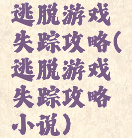 逃脱游戏失踪攻略(逃脱游戏失踪攻略小说)