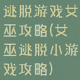 逃脱游戏女巫攻略(女巫逃脱小游戏攻略)