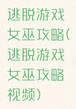 逃脱游戏女巫攻略(逃脱游戏女巫攻略视频)