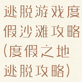 逃脱游戏度假沙滩攻略(度假之地逃脱攻略)