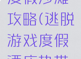 逃脱游戏度假沙滩攻略(逃脱游戏度假酒店热带沙滩攻略)