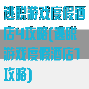 逃脱游戏度假酒店4攻略(逃脱游戏度假酒店1攻略)