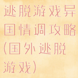 逃脱游戏异国情调攻略(国外逃脱游戏)