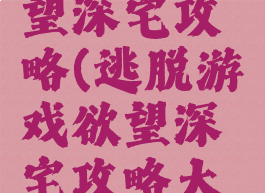 逃脱游戏慾望深宅攻略(逃脱游戏欲望深宅攻略大全)