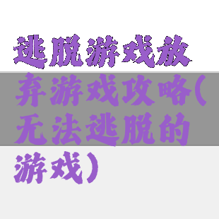逃脱游戏放弃游戏攻略(无法逃脱的游戏)