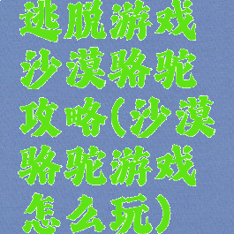 逃脱游戏沙漠骆驼攻略(沙漠骆驼游戏怎么玩)