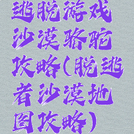 逃脱游戏沙漠骆驼攻略(脱逃者沙漠地图攻略)