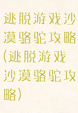 逃脱游戏沙漠骆驼攻略(逃脱游戏沙漠骆驼攻略)