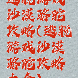 逃脱游戏沙漠骆驼攻略(逃脱游戏沙漠骆驼攻略大全)