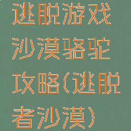 逃脱游戏沙漠骆驼攻略(逃脱者沙漠)