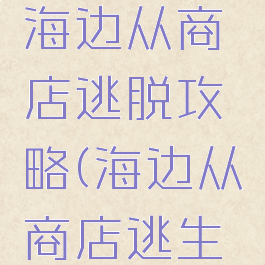 逃脱游戏海边从商店逃脱攻略(海边从商店逃生攻略)