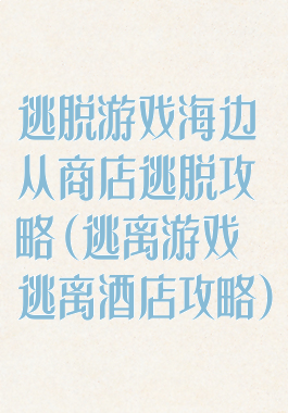 逃脱游戏海边从商店逃脱攻略(逃离游戏逃离酒店攻略)