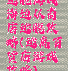 逃脱游戏海边从商店逃脱攻略(逃离百货店游戏攻略)
